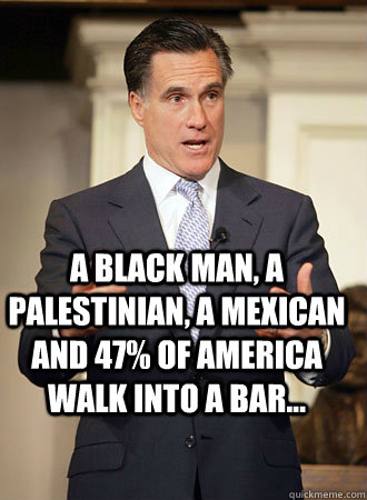 a black man, a Palestinian, a mexican and 47% of america walk into a bar...    Relatable Romney