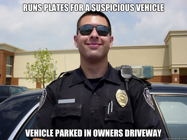runs plates for a suspicious vehicle  vehicle parked in owners driveway  Lazy cop