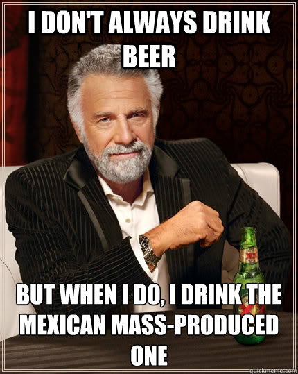 i don't always drink beer but when I do, I drink the Mexican mass-produced one  The Most Interesting Man In The World