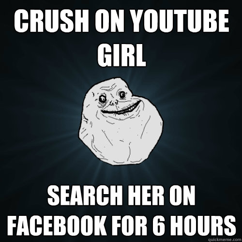 crush on youtube girl search her on facebook for 6 hours - crush on youtube girl search her on facebook for 6 hours  Forever Alone