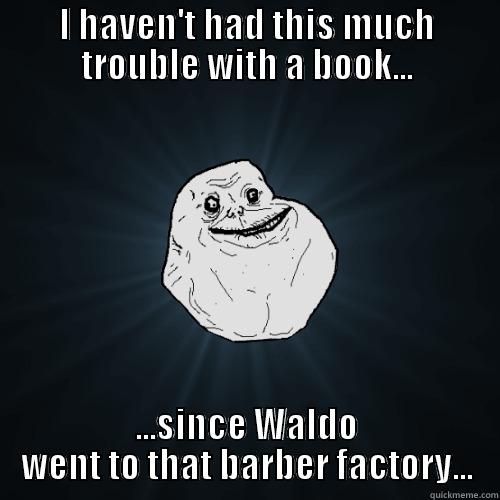 I HAVEN'T HAD THIS MUCH TROUBLE WITH A BOOK... ...SINCE WALDO WENT TO THAT BARBER FACTORY... Forever Alone