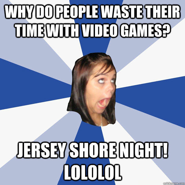 Why do people waste their time with video games? Jersey Shore night! lololol - Why do people waste their time with video games? Jersey Shore night! lololol  Annoying Facebook Girl