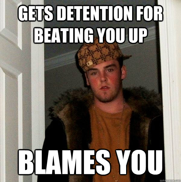Gets detention for beating you up blames you  Scumbag Steve