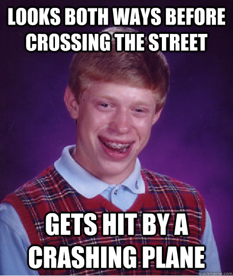 Looks both ways before crossing the street Gets hit by a crashing plane  BLB car