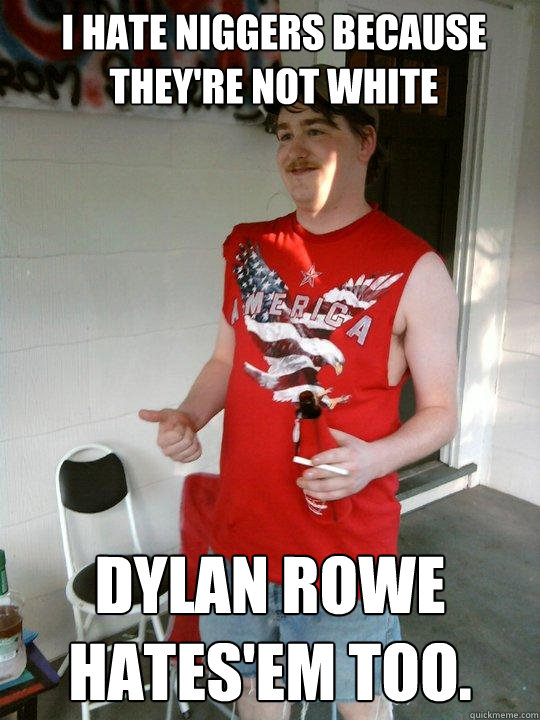 I hate Niggers Because they're not white Dylan Rowe hates'em too.  Redneck Randal