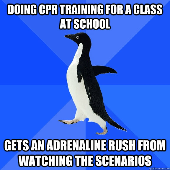 doing cpr training for a class at school gets an adrenaline rush from watching the scenarios   Socially Awkward Penguin