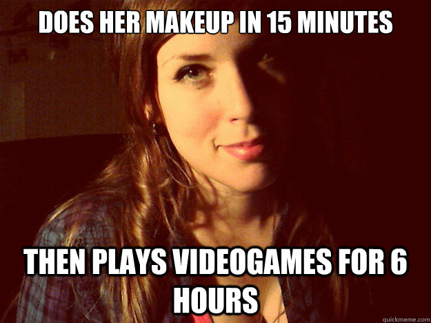 does her makeup in 15 minutes then plays videogames for 6 hours  