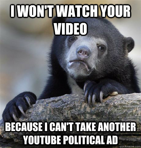 I won't watch your video because I can't take another youtube political ad  Confession Bear