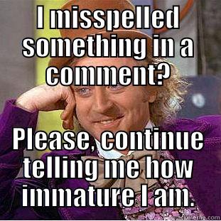 I MISSPELLED SOMETHING IN A COMMENT? PLEASE, CONTINUE TELLING ME HOW IMMATURE I AM. Condescending Wonka