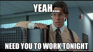 Yeah.... Need you to work tonight - Yeah.... Need you to work tonight  Like a Boss Lumbergh