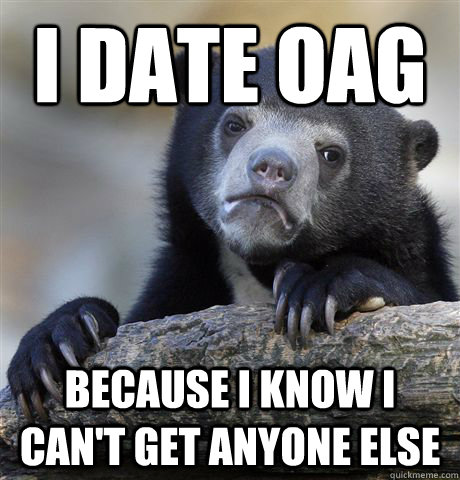 I date OAG because i know i can't get anyone else  Confession Bear