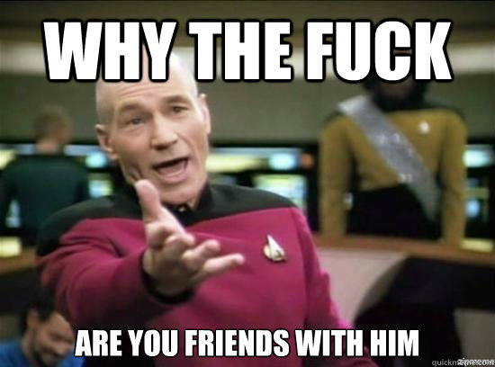 Why the fuck Are you friends with him  Annoyed Picard HD