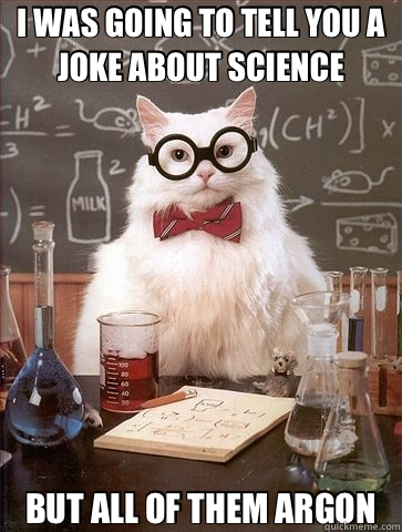 I WAS GOING TO TELL YOU A JOKE ABOUT SCIENCE BUT ALL OF THEM ARGON  Chemistry Cat