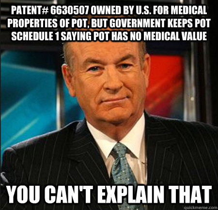 Patent# 6630507 owned by U.S. for medical properties of pot, but government keeps pot Schedule 1 saying pot has no medical value You can't explain that  