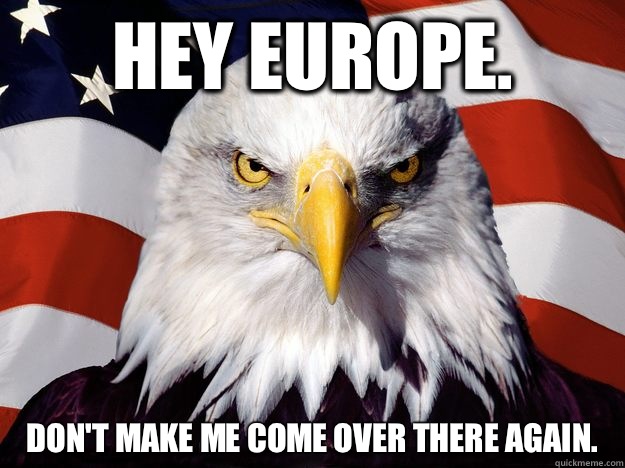 Hey Europe.  Don't make me come over there again.   One-up America