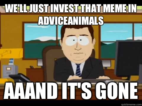 We'll just invest that meme in AdviceAnimals Aaand It's Gone  And its gone