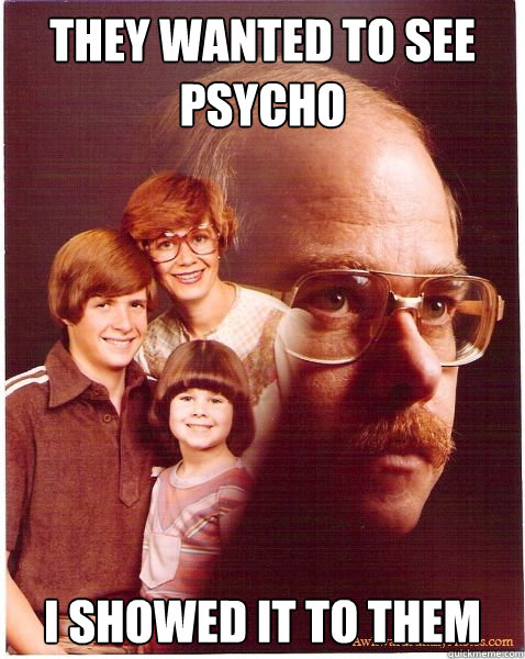 They wanted to see PSYCHO I showed it to them  Vengeance Dad