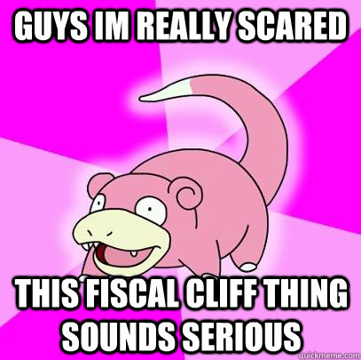 Guys im really scared This Fiscal Cliff thing sounds serious  Slowpoke