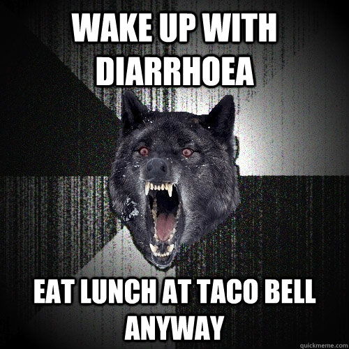 Wake up with diarrhoea Eat lunch at Taco Bell anyway  Insanity Wolf