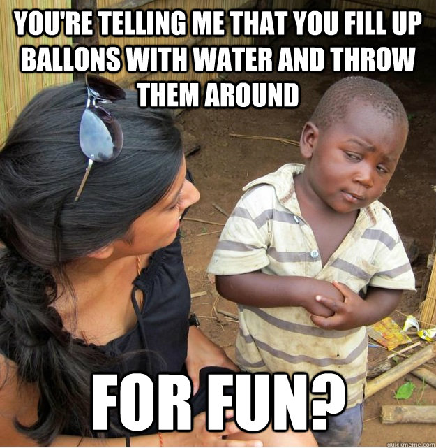 You're telling me that you fill up ballons with water and throw them around for fun? - You're telling me that you fill up ballons with water and throw them around for fun?  Skeptical Third World Kid