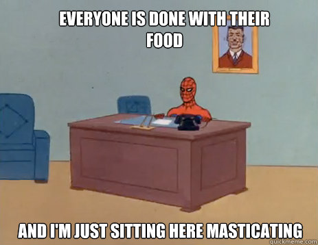 Everyone is done with their food  And i'm just sitting here masticating   masturbating spiderman