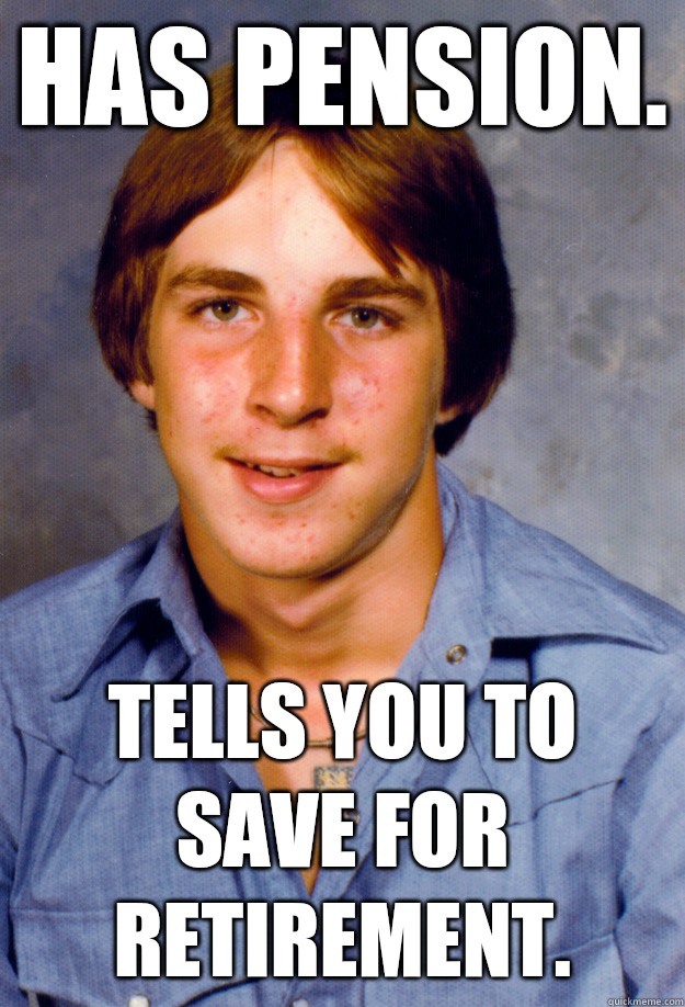 Has pension. Tells you to save for retirement.  Old Economy Steven