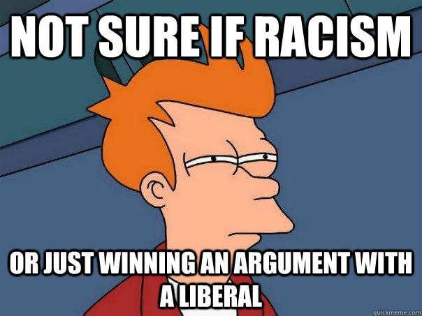 not sure if racism or just winning an argument with a liberal  Futurama Fry