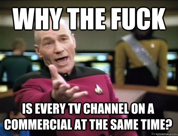 why the fuck is every tv channel on a commercial at the same time?  Annoyed Picard HD