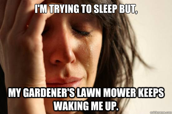 I'm trying to sleep but, my gardener's lawn mower keeps waking me up. - I'm trying to sleep but, my gardener's lawn mower keeps waking me up.  First World Problems
