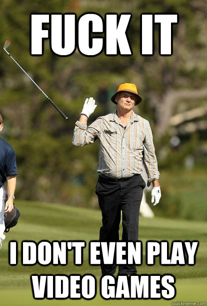 Fuck it i don't even play video games  Bill Murray