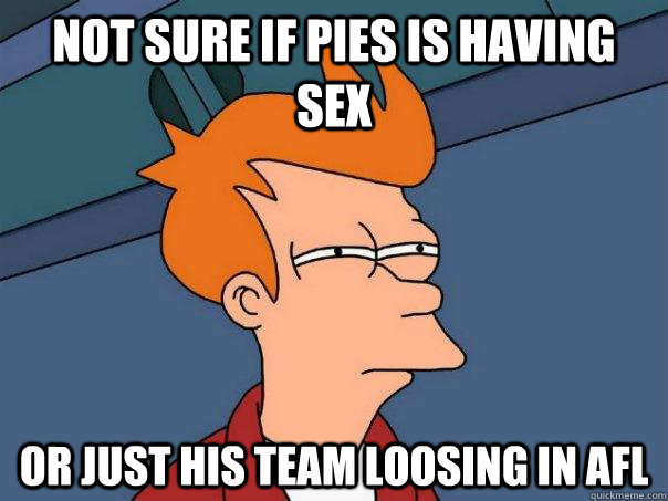 Not sure if pies is having sex Or just his team loosing in AFL  Futurama Fry