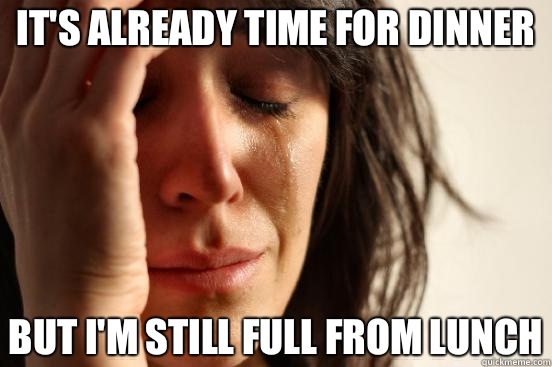 It's already time for dinner But I'm still full from lunch  First World Problems