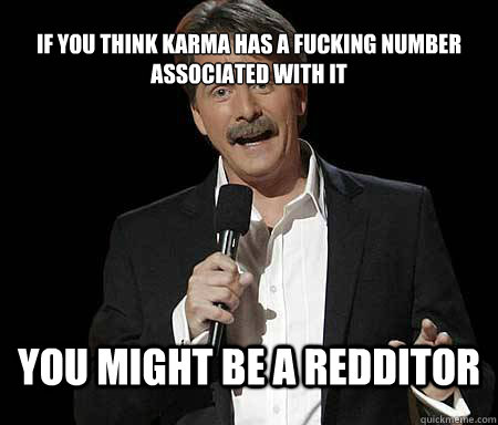 If you think karma has a fucking number associated with it  you might be a redditor  Foxworthy Redditor