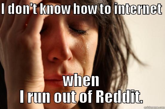 I DON'T KNOW HOW TO INTERNET  WHEN I RUN OUT OF REDDIT. First World Problems