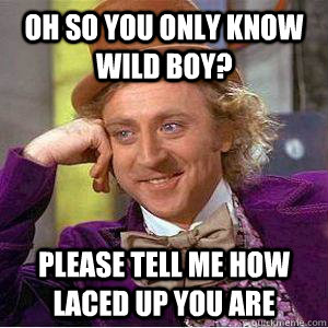 Oh so you only know Wild Boy? please Tell me how Laced up you are  