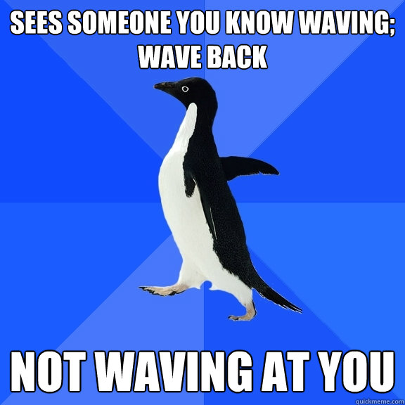 Sees someone you know waving; wave back Not waving at you  Socially Awkward Penguin