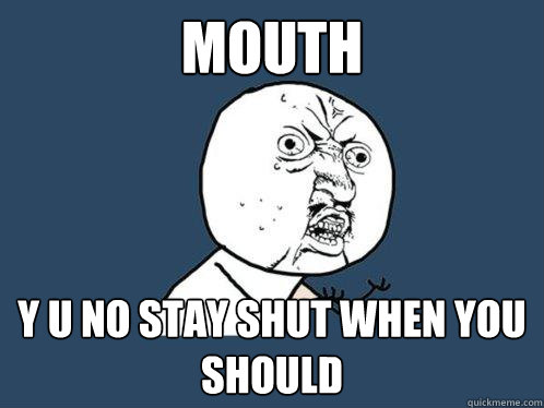 Mouth Y U No stay shut when you should  Y U No