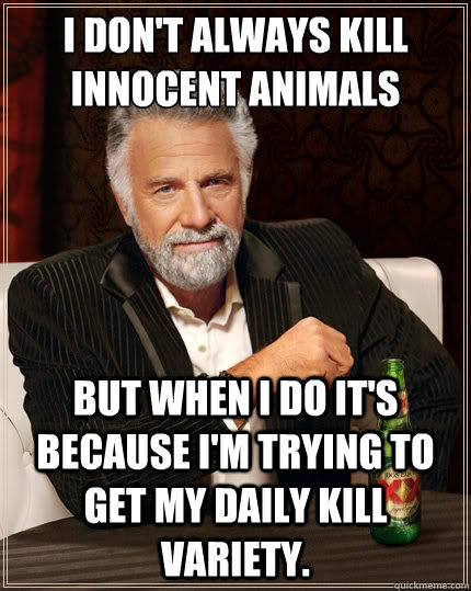 I don't always kill innocent animals But when i do it's because I'm trying to get my daily kill variety.  The Most Interesting Man In The World