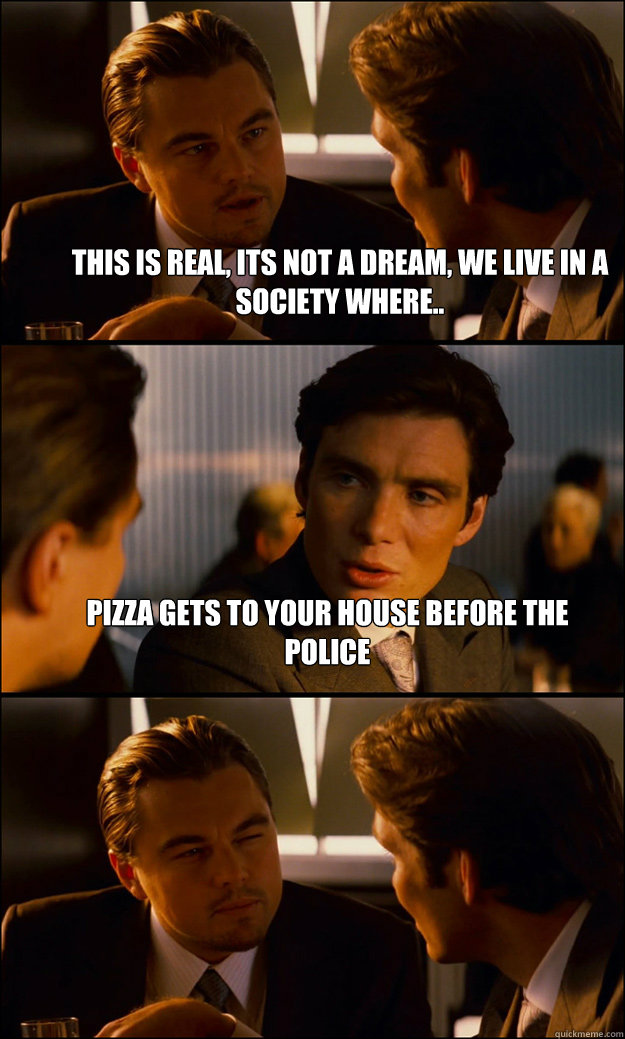 This is real, its not a dream, we live in a society where.. pizza gets to your house before the police  - This is real, its not a dream, we live in a society where.. pizza gets to your house before the police   Inception