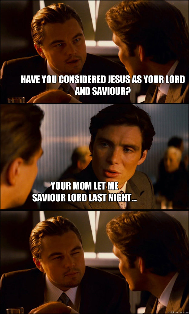 Have you considered Jesus as your lord and saviour? Your mom let me 
saviour lord last night...  Inception