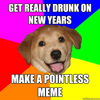 Get really drunk on new years Make a pointless meme  Advice Dog