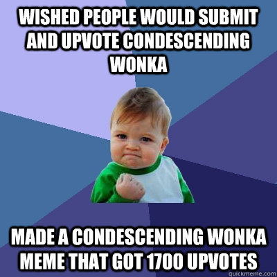 wished people would submit and upvote condescending wonka made a condescending wonka meme that got 1700 upvotes  Success Kid