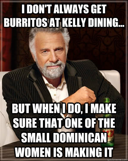 I don't always get burritos at kelly dining... but when I do, I make sure that one of the small Dominican women is making it  The Most Interesting Man In The World