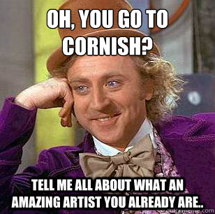 Oh, you go to Cornish? Tell me all about what an amazing artist you already are..  Condescending Wonka