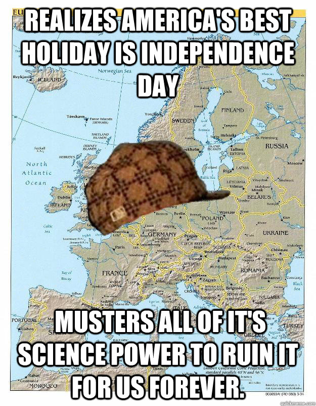 realizes america's best holiday is independence day  musters all of it's science power to ruin it for us forever. - realizes america's best holiday is independence day  musters all of it's science power to ruin it for us forever.  Scumbag Europe