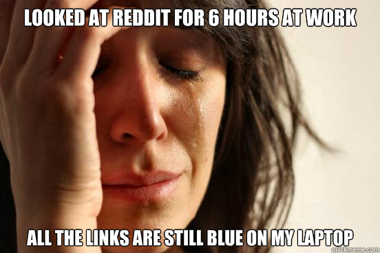 looked at reddit for 6 hours at work all the links are still blue on my laptop  First World Problems