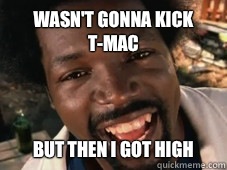 Wasn't gonna kick T-mac But then i got high  - Wasn't gonna kick T-mac But then i got high   High afroman