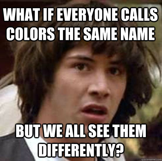 What if everyone calls colors the same name But we all see them differently?  conspiracy keanu