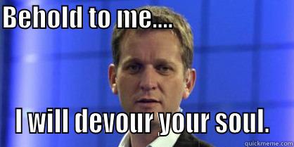 BEHOLD TO ME....                            I WILL DEVOUR YOUR SOUL.  Misc