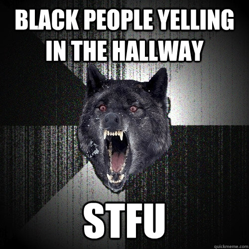 black people yelling in the hallway STFU  Insanity Wolf